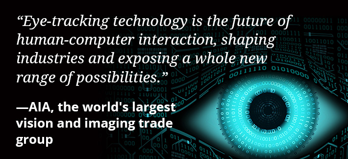 Eye-tracking technology is the future of human-computer interaction, shaping industries and exposing a whole new range of possibilities. -AIA, the  world's largest vision and imaging trade group