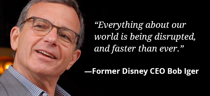 Everything about our world is being disrupted, and faster than ever. -Former Disney CEO Bob Iger