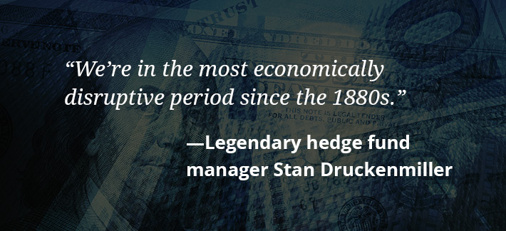 We're in the most economically disruptive period since the 1880s. -Legendary hedge fund manager Stan Druckenmiller