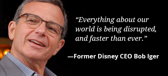 Everything about our world is being disrupted, and faster than ever. - Former Disney CEO Bob Iger