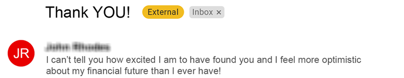 I can't tell you how excited I am to have found you, and I feel more optimism about my financial future than I ever have! - JR